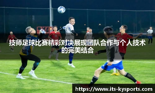 技师足球比赛精彩对决展现团队合作与个人技术的完美结合