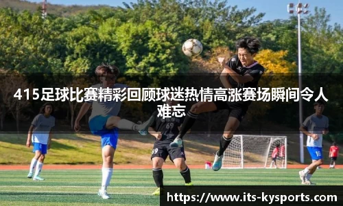 415足球比赛精彩回顾球迷热情高涨赛场瞬间令人难忘