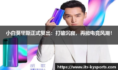 小白莫里斯正式复出：打破沉寂，再掀电竞风潮！