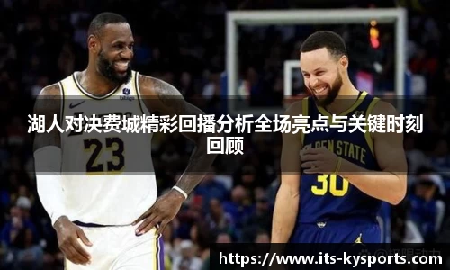湖人对决费城精彩回播分析全场亮点与关键时刻回顾
