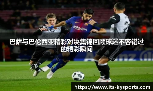 巴萨与巴伦西亚精彩对决集锦回顾球迷不容错过的精彩瞬间