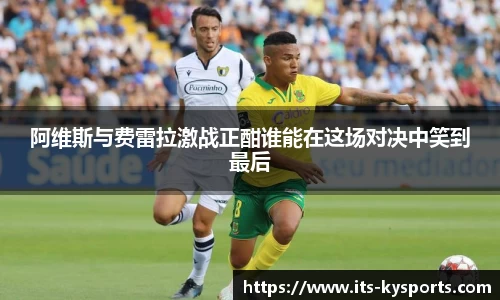 阿维斯与费雷拉激战正酣谁能在这场对决中笑到最后