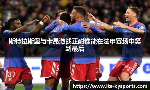 斯特拉斯堡与卡昂激战正酣谁能在法甲赛场中笑到最后
