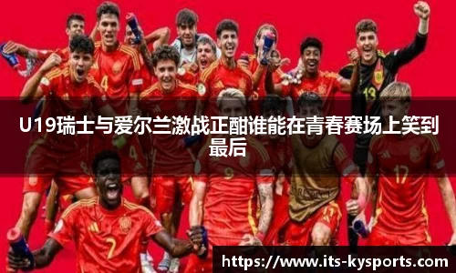 U19瑞士与爱尔兰激战正酣谁能在青春赛场上笑到最后