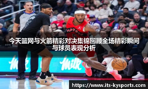 今天篮网与火箭精彩对决集锦回顾全场精彩瞬间与球员表现分析