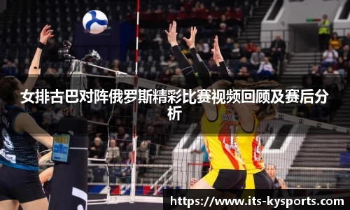 女排古巴对阵俄罗斯精彩比赛视频回顾及赛后分析