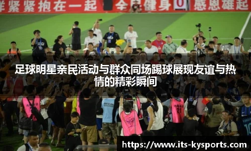 足球明星亲民活动与群众同场踢球展现友谊与热情的精彩瞬间