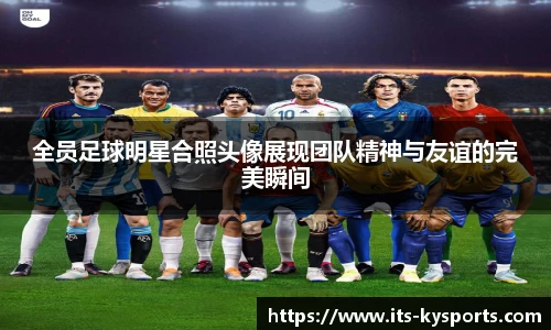 全员足球明星合照头像展现团队精神与友谊的完美瞬间
