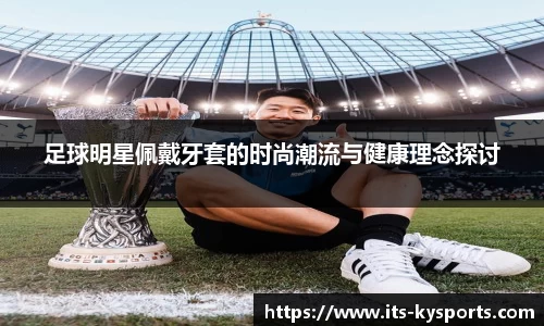 足球明星佩戴牙套的时尚潮流与健康理念探讨