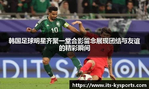 韩国足球明星齐聚一堂合影留念展现团结与友谊的精彩瞬间