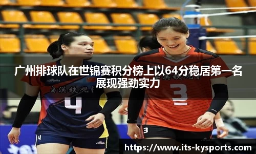 广州排球队在世锦赛积分榜上以64分稳居第一名展现强劲实力