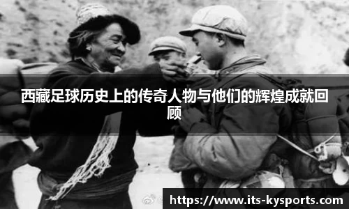 西藏足球历史上的传奇人物与他们的辉煌成就回顾