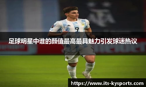 足球明星中谁的颜值最高最具魅力引发球迷热议