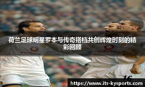 荷兰足球明星罗本与传奇搭档共创辉煌时刻的精彩回顾