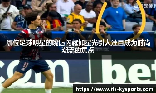 哪位足球明星的嘴唇闪耀如星光引人注目成为时尚潮流的焦点