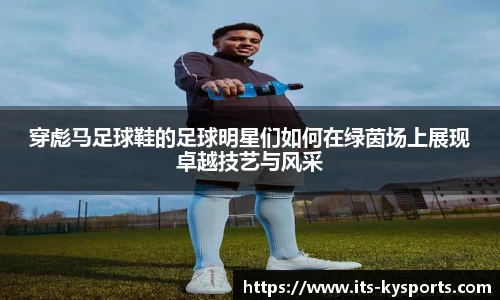 穿彪马足球鞋的足球明星们如何在绿茵场上展现卓越技艺与风采