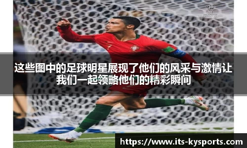 这些图中的足球明星展现了他们的风采与激情让我们一起领略他们的精彩瞬间