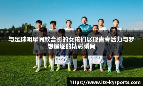 与足球明星同款合影的女孩们展现青春活力与梦想追逐的精彩瞬间