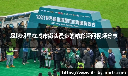 足球明星在城市街头漫步的精彩瞬间视频分享