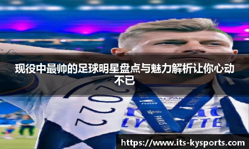 现役中最帅的足球明星盘点与魅力解析让你心动不已